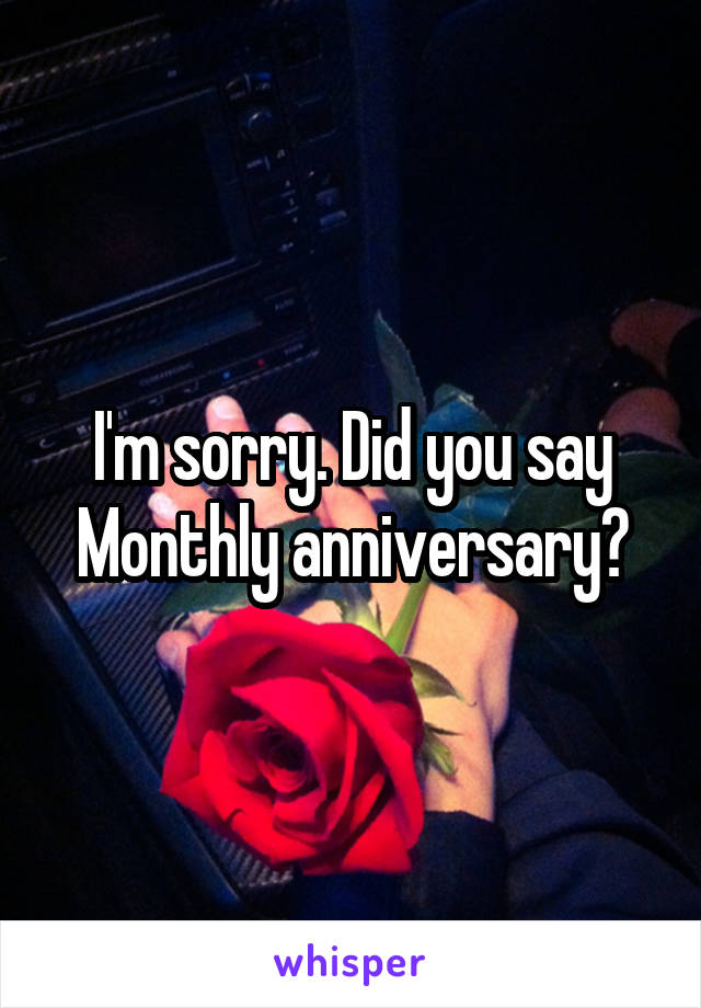 I'm sorry. Did you say
Monthly anniversary?