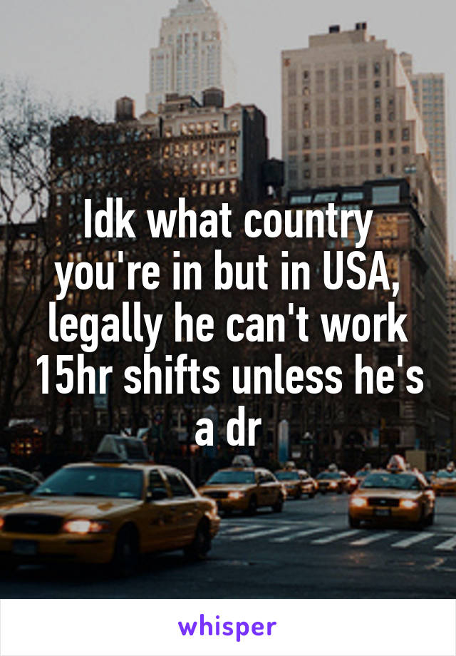 Idk what country you're in but in USA, legally he can't work 15hr shifts unless he's a dr