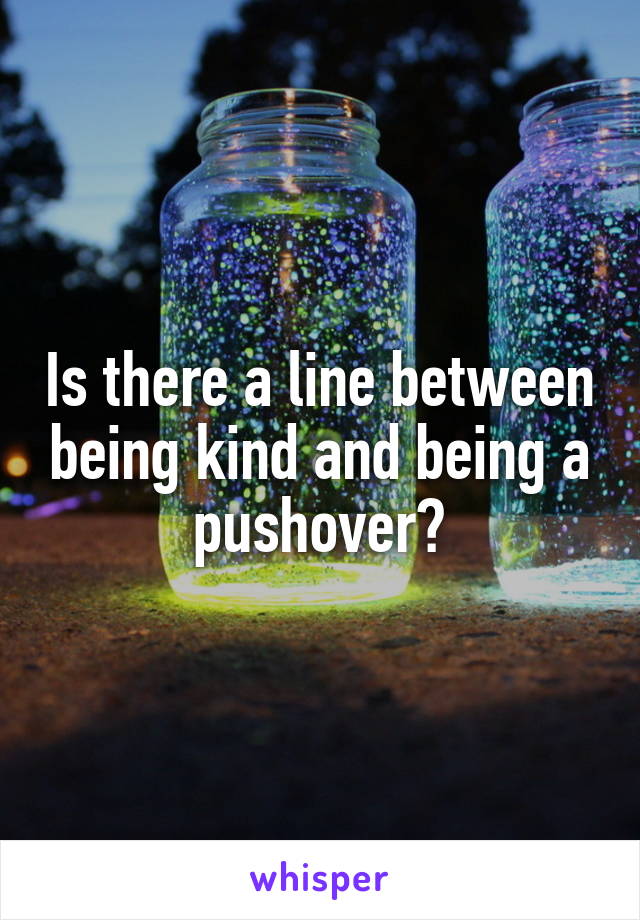 Is there a line between being kind and being a pushover?