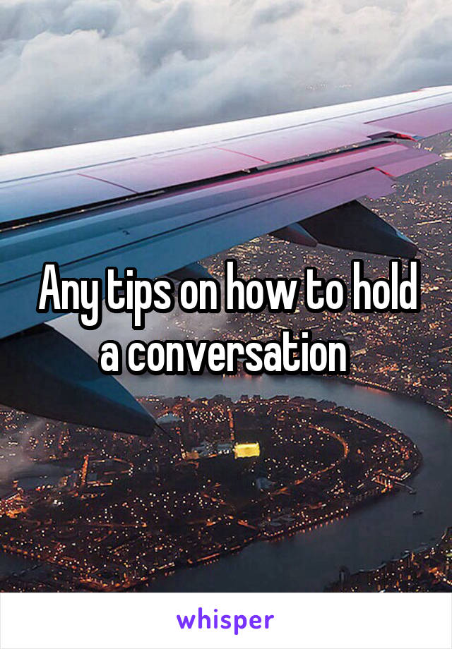 Any tips on how to hold a conversation 