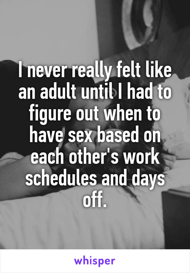 I never really felt like an adult until I had to figure out when to have sex based on each other's work schedules and days off.