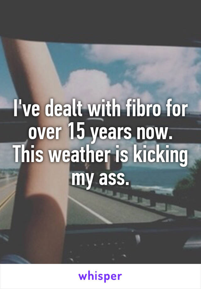 I've dealt with fibro for over 15 years now. This weather is kicking my ass.