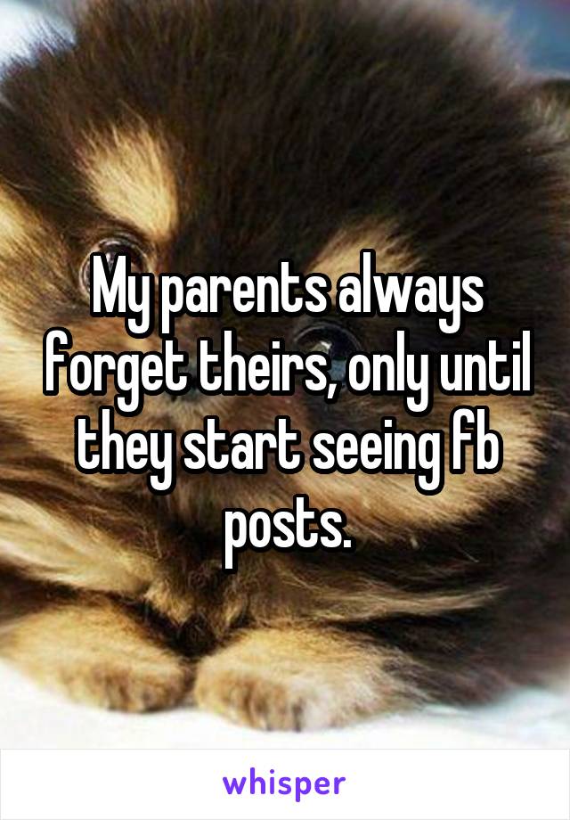My parents always forget theirs, only until they start seeing fb posts.