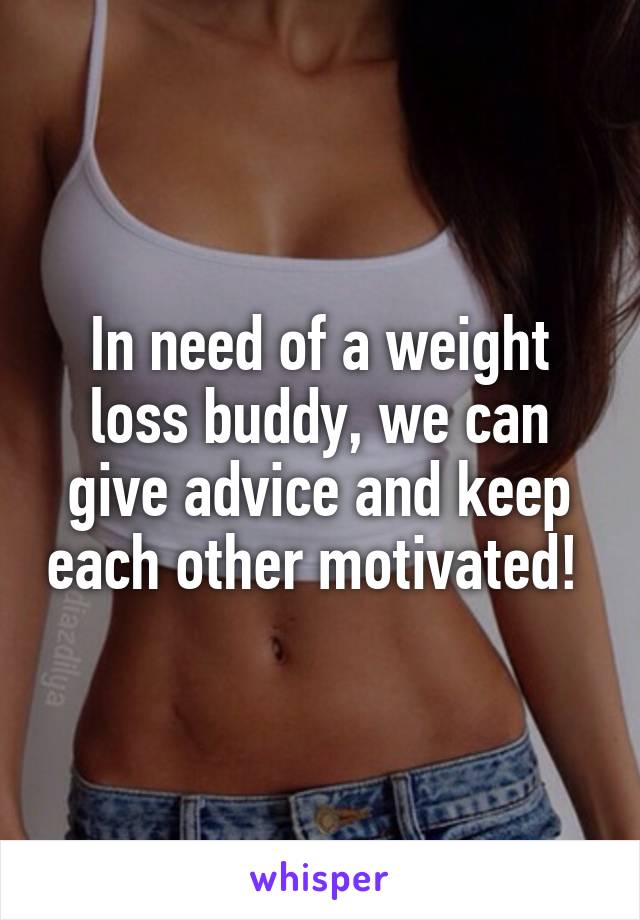In need of a weight loss buddy, we can give advice and keep each other motivated! 