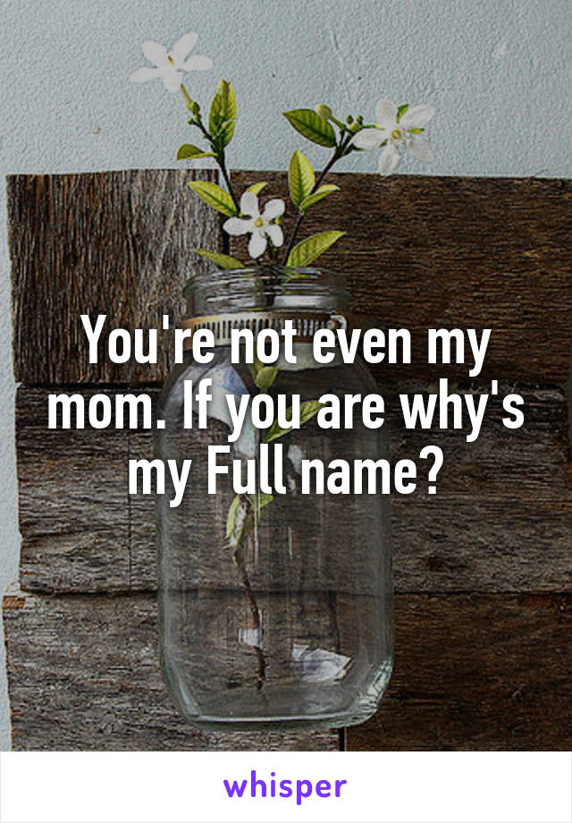 You're not even my mom. If you are why's my Full name?