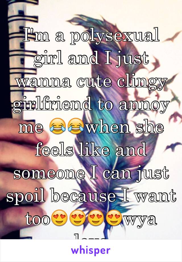 I'm a polysexual girl and I just wanna cute clingy girlfriend to annoy me 😂😂when she feels like and someone I can just spoil because I want too😍😍😍😍wya love