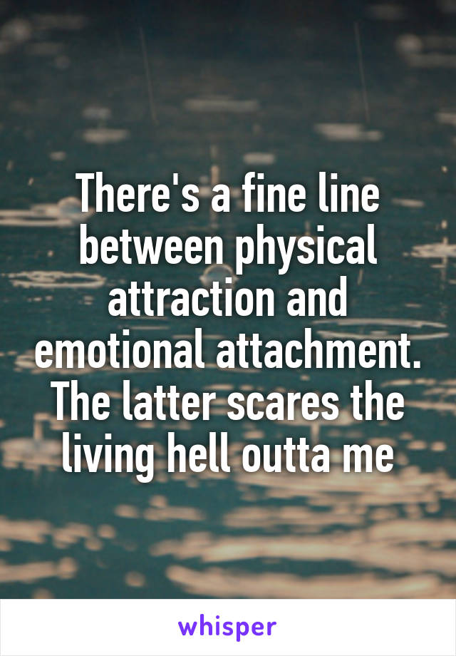 There's a fine line between physical attraction and emotional attachment. The latter scares the living hell outta me