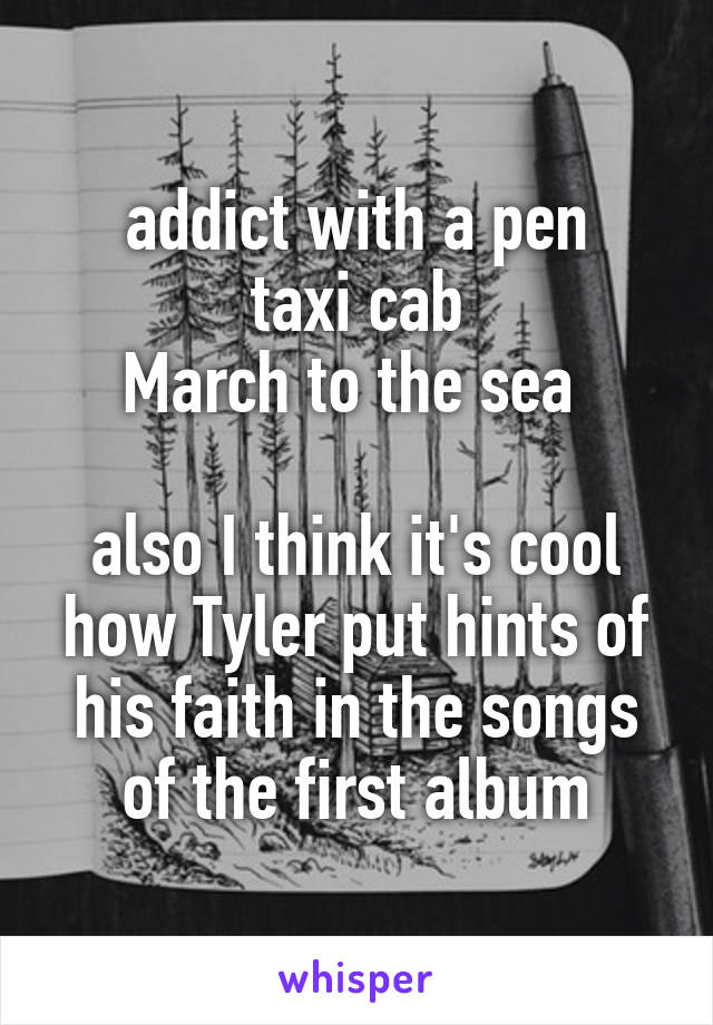 addict with a pen
taxi cab
March to the sea 

also I think it's cool how Tyler put hints of his faith in the songs of the first album