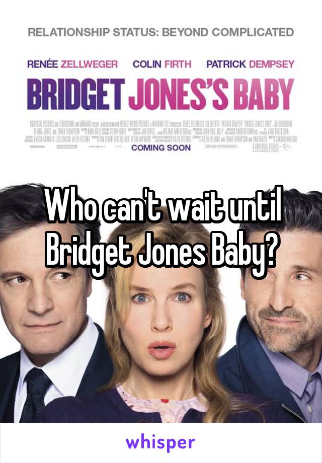 Who can't wait until Bridget Jones Baby?