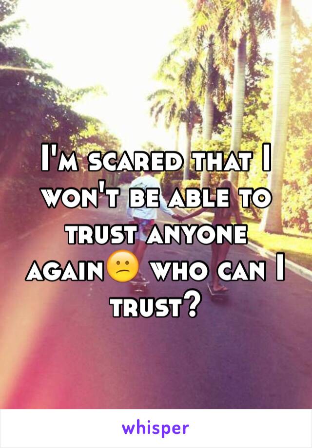 I'm scared that I won't be able to trust anyone again😕 who can I trust?