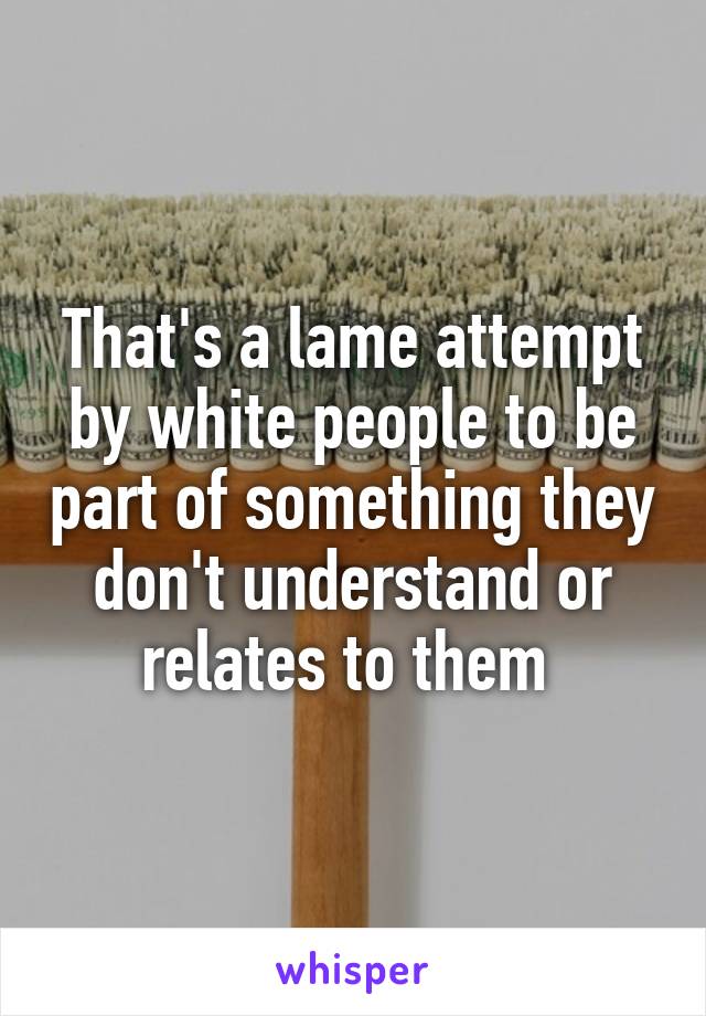 That's a lame attempt by white people to be part of something they don't understand or relates to them 