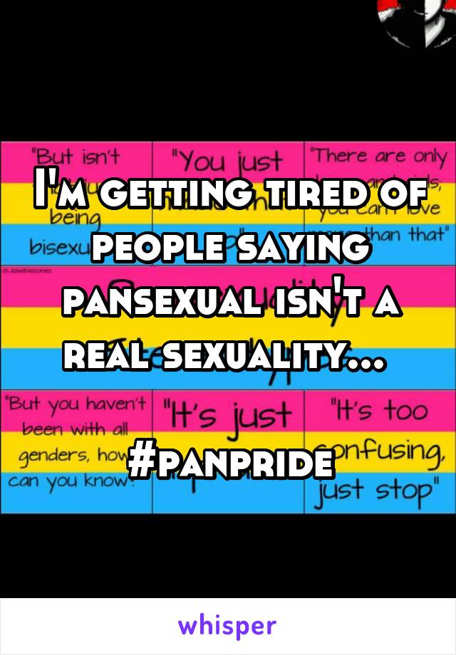 I'm getting tired of people saying pansexual isn't a real sexuality... 

#panpride