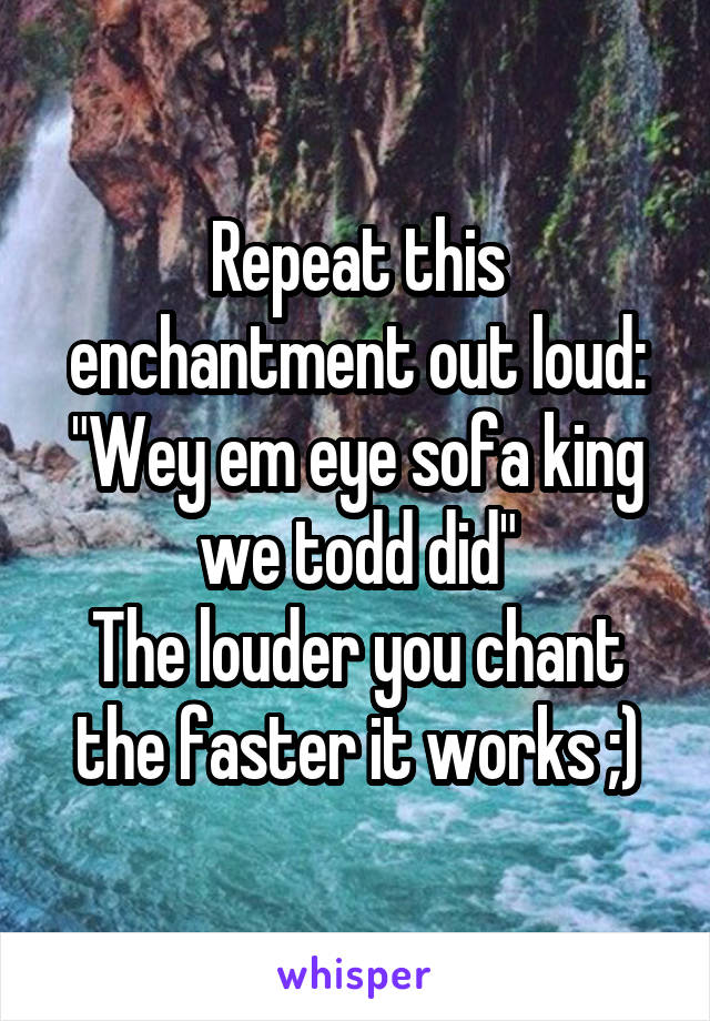 Repeat this enchantment out loud:
"Wey em eye sofa king we todd did"
The louder you chant the faster it works ;)