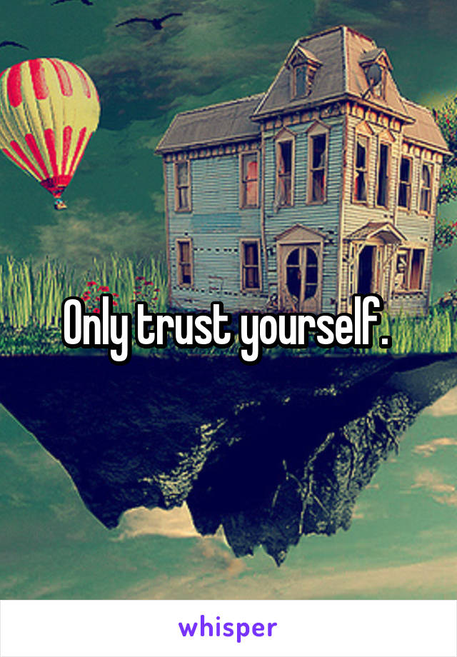 Only trust yourself. 