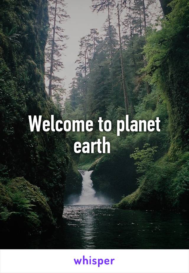Welcome to planet earth 