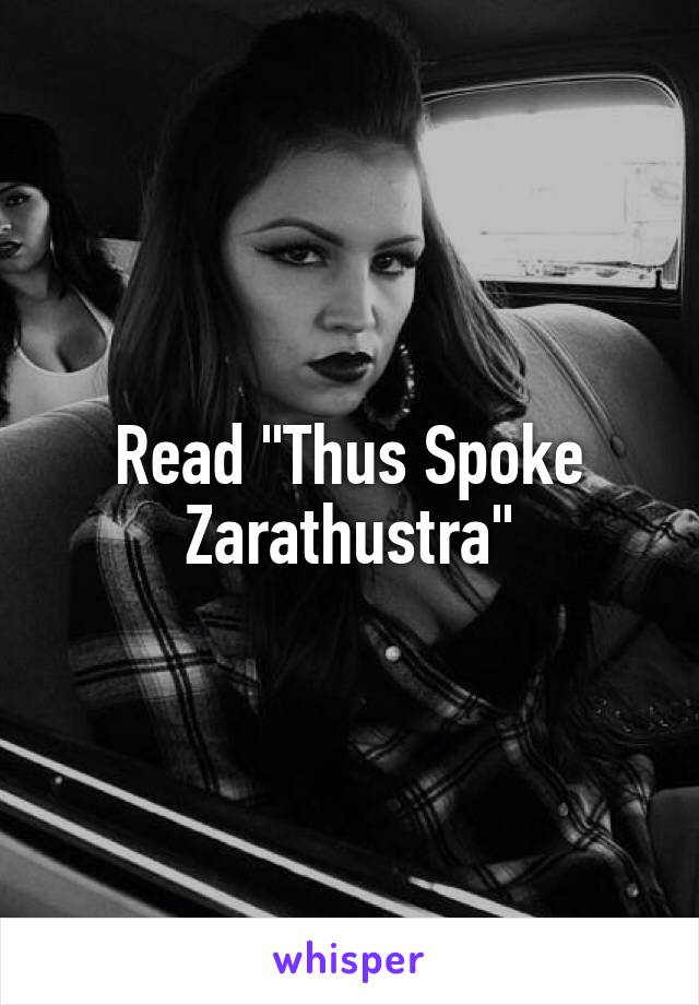 Read "Thus Spoke Zarathustra"