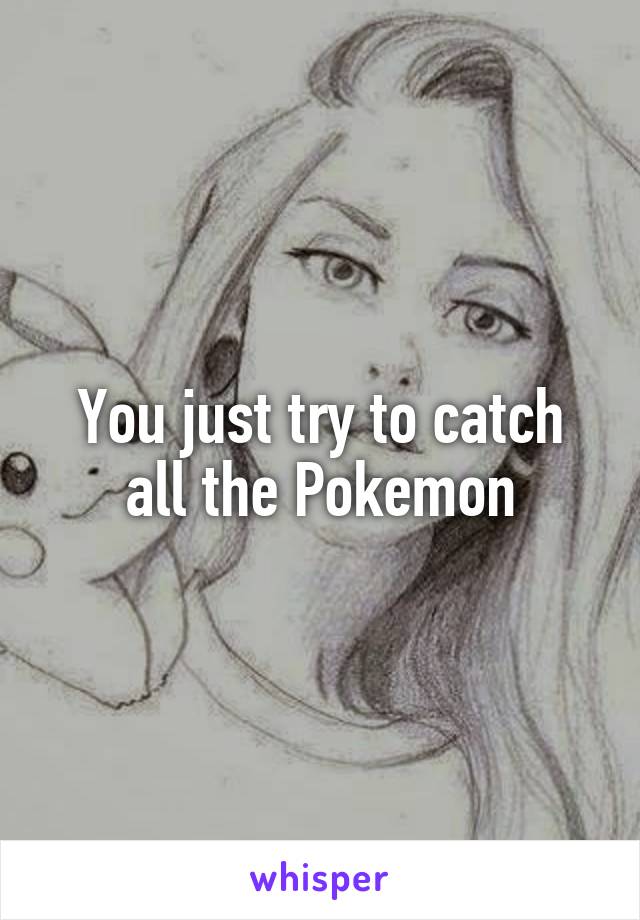 You just try to catch all the Pokemon