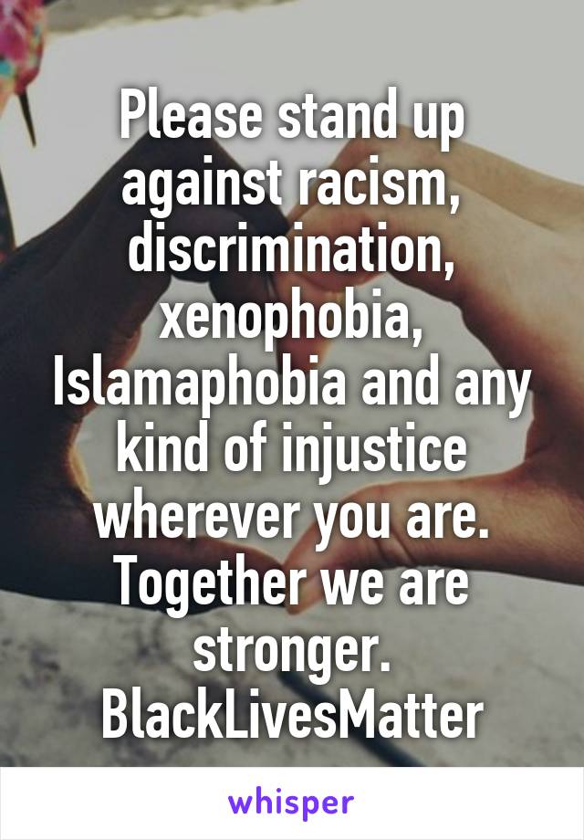 Please stand up against racism, discrimination, xenophobia, Islamaphobia and any kind of injustice wherever you are. Together we are stronger. BlackLivesMatter