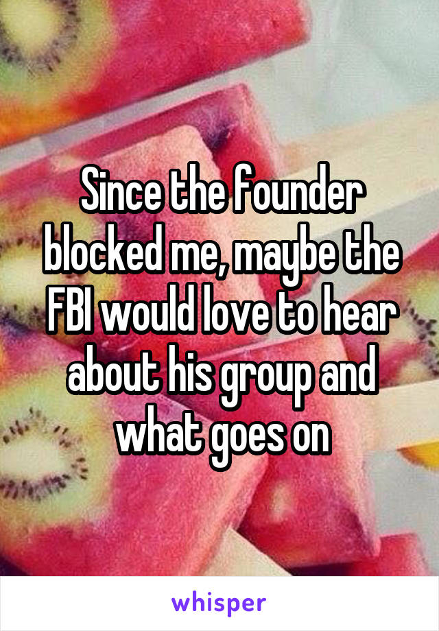Since the founder blocked me, maybe the FBI would love to hear about his group and what goes on