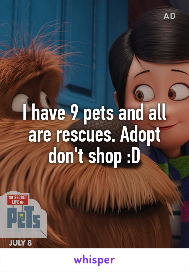 I have 9 pets and all are rescues. Adopt don't shop :D