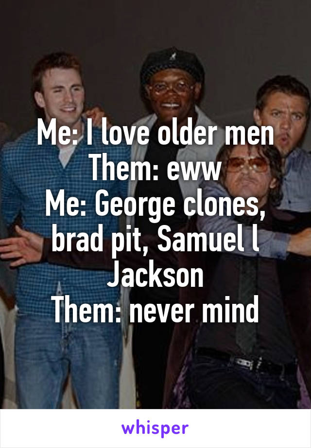 Me: I love older men
Them: eww
Me: George clones, brad pit, Samuel l Jackson
Them: never mind