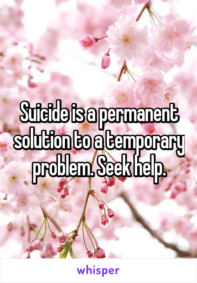 Suicide is a permanent solution to a temporary problem. Seek help.