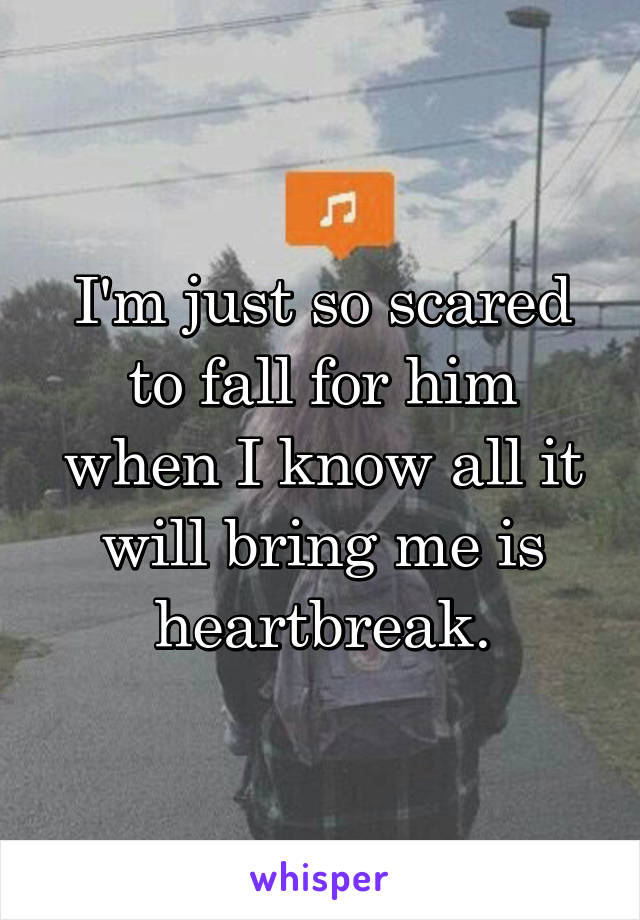I'm just so scared to fall for him when I know all it will bring me is heartbreak.