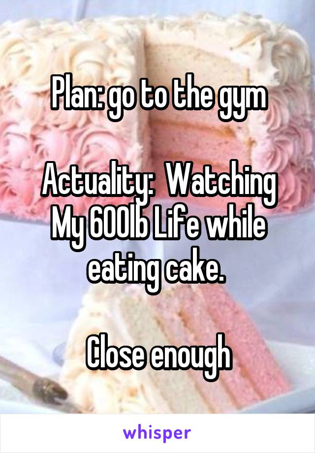 Plan: go to the gym

Actuality:  Watching My 600lb Life while eating cake. 

Close enough