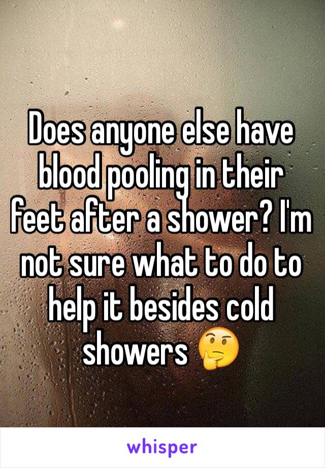 Does anyone else have blood pooling in their feet after a shower? I'm not sure what to do to help it besides cold showers 🤔