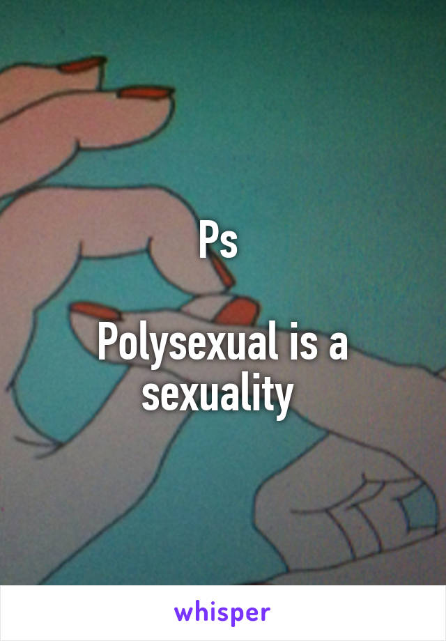 Ps 

Polysexual is a sexuality 