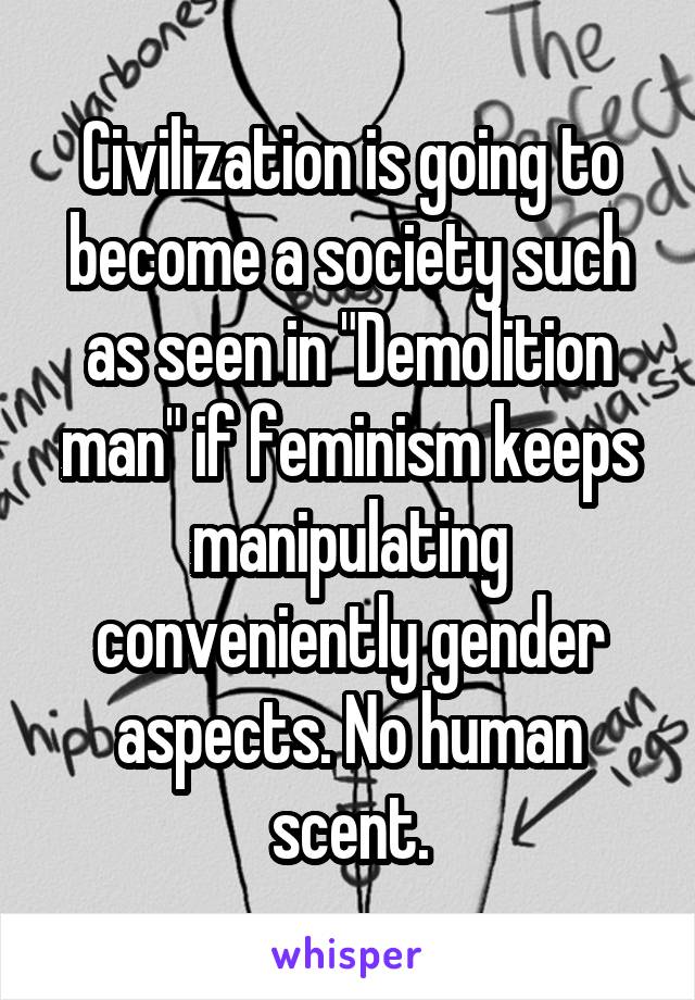 Civilization is going to become a society such as seen in "Demolition man" if feminism keeps manipulating conveniently gender aspects. No human scent.