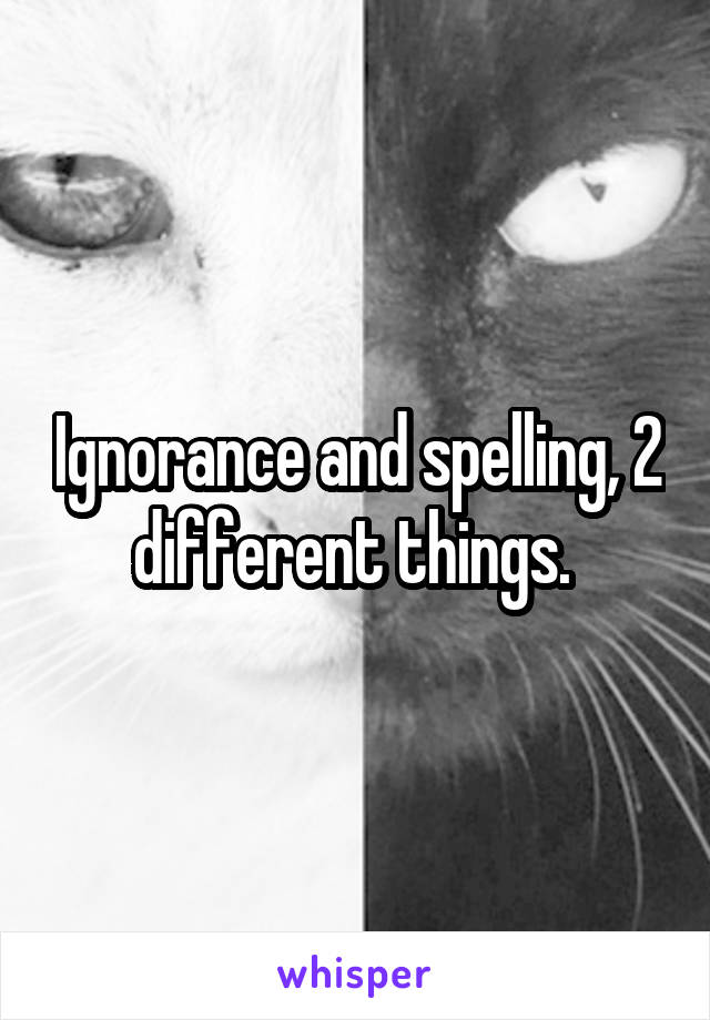 Ignorance and spelling, 2 different things. 