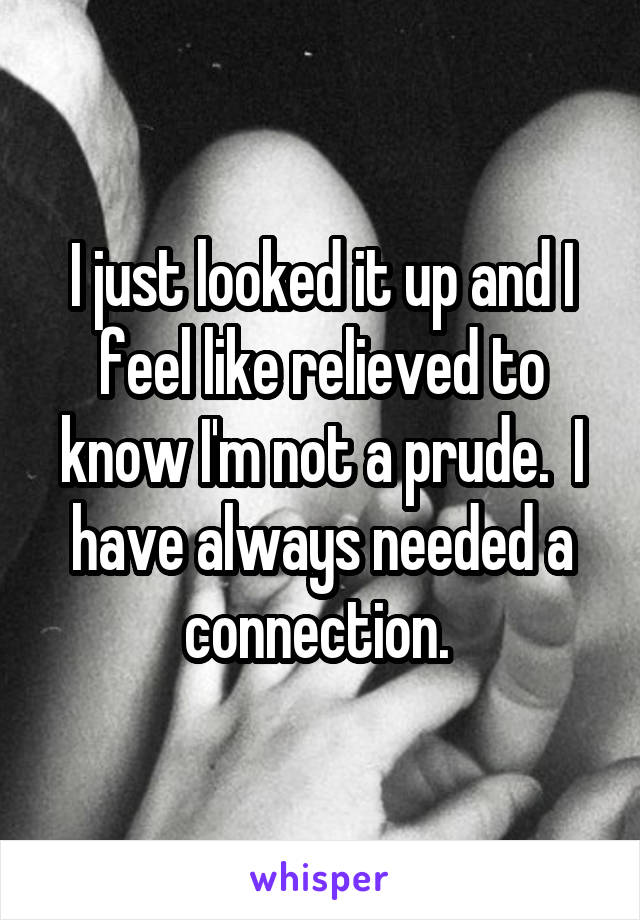 I just looked it up and I feel like relieved to know I'm not a prude.  I have always needed a connection. 