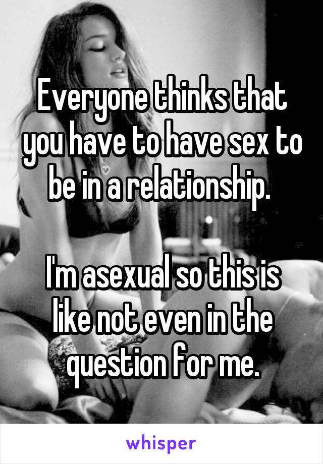 Everyone thinks that you have to have sex to be in a relationship. 

I'm asexual so this is like not even in the question for me.