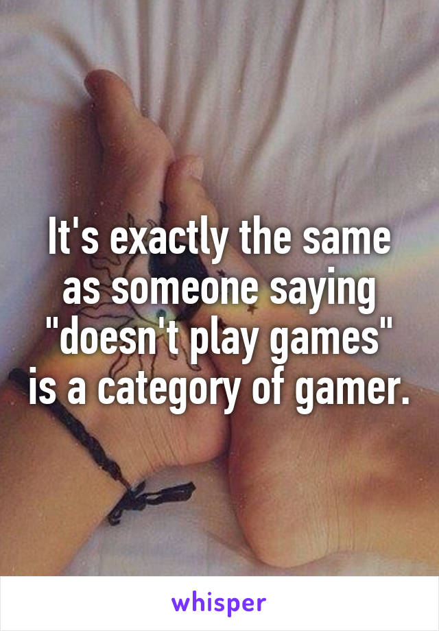 It's exactly the same as someone saying "doesn't play games" is a category of gamer.