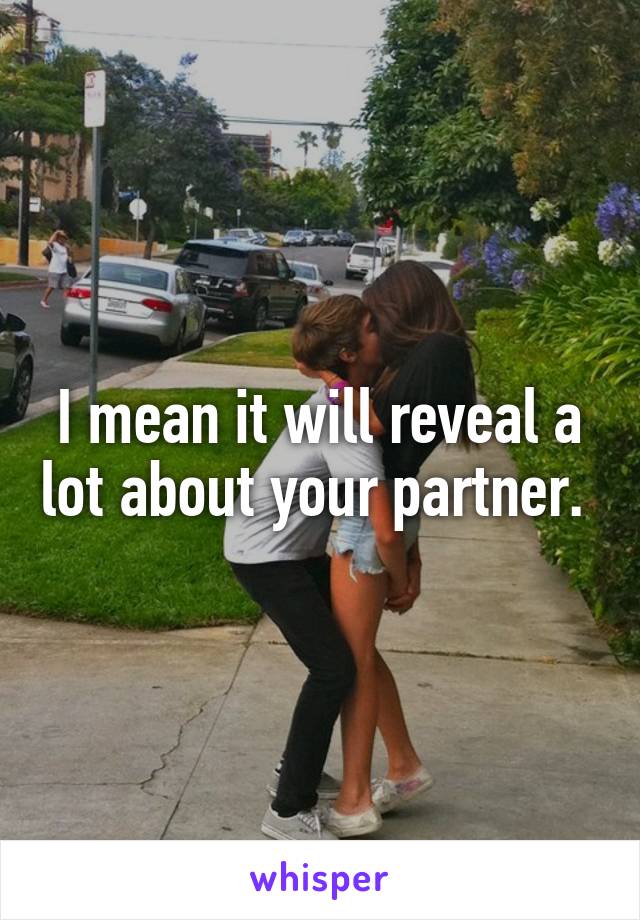 I mean it will reveal a lot about your partner. 