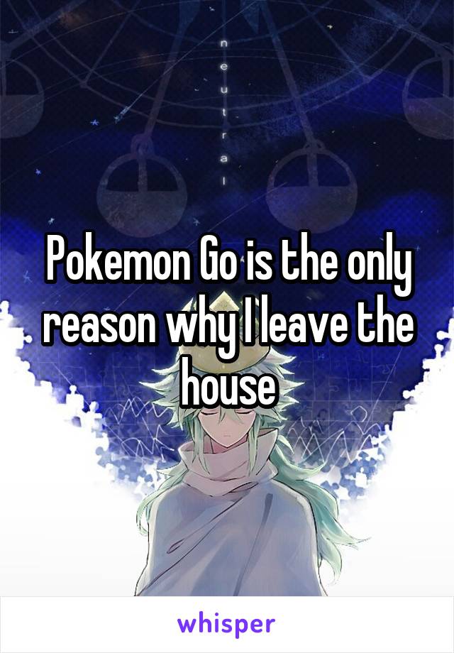 Pokemon Go is the only reason why I leave the house