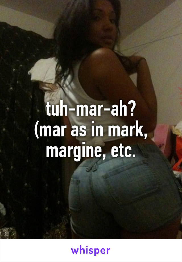 tuh-mar-ah?
(mar as in mark, margine, etc.