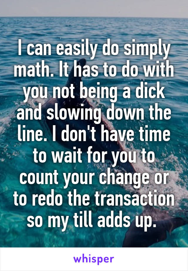 I can easily do simply math. It has to do with you not being a dick and slowing down the line. I don't have time to wait for you to count your change or to redo the transaction so my till adds up. 