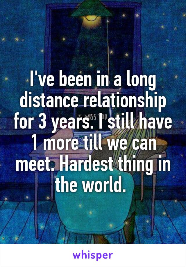 I've been in a long distance relationship for 3 years. I still have 1 more till we can meet. Hardest thing in the world. 