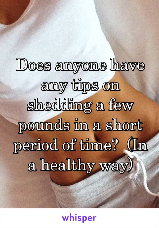 Does anyone have any tips on shedding a few pounds in a short period of time?  (In a healthy way)