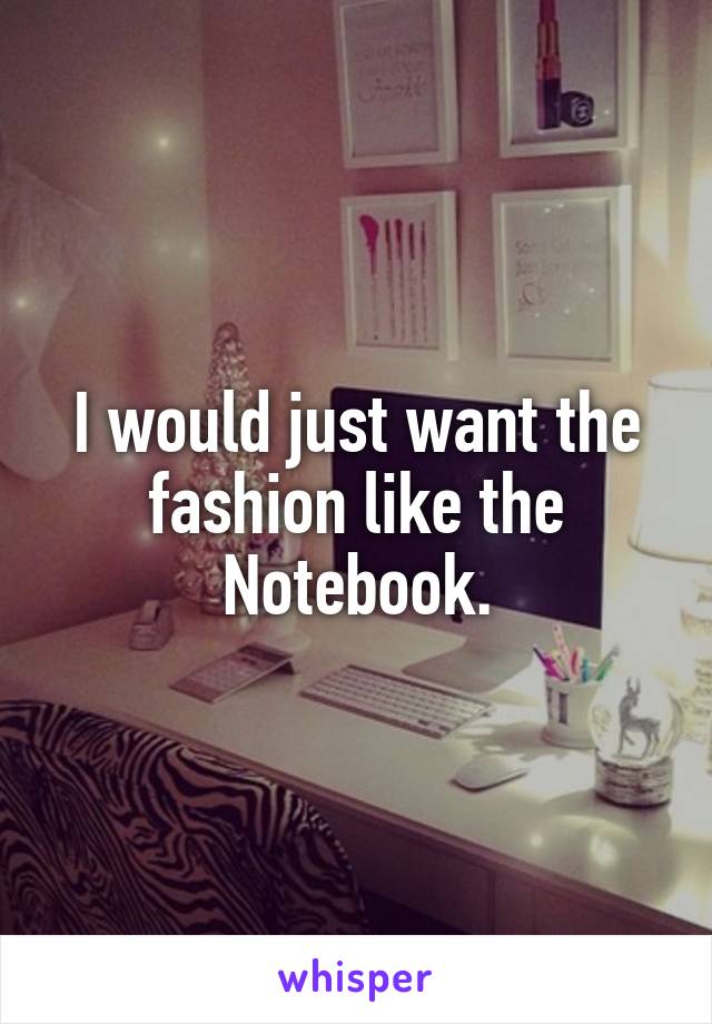 I would just want the fashion like the Notebook.