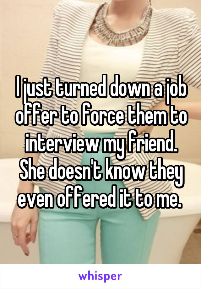 I just turned down a job offer to force them to interview my friend. She doesn't know they even offered it to me. 