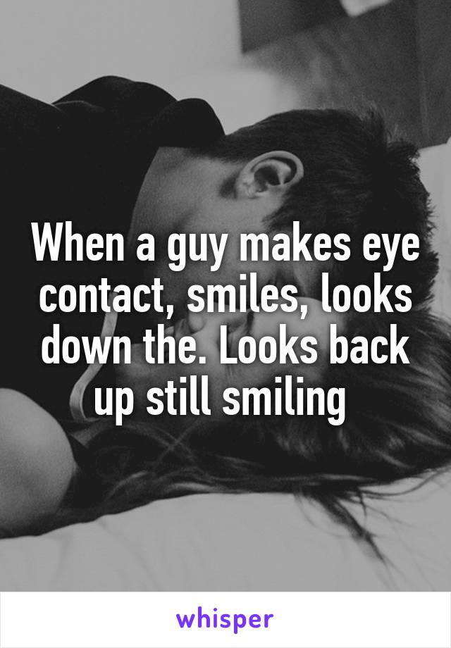 When a guy makes eye contact, smiles, looks down the. Looks back up still smiling 