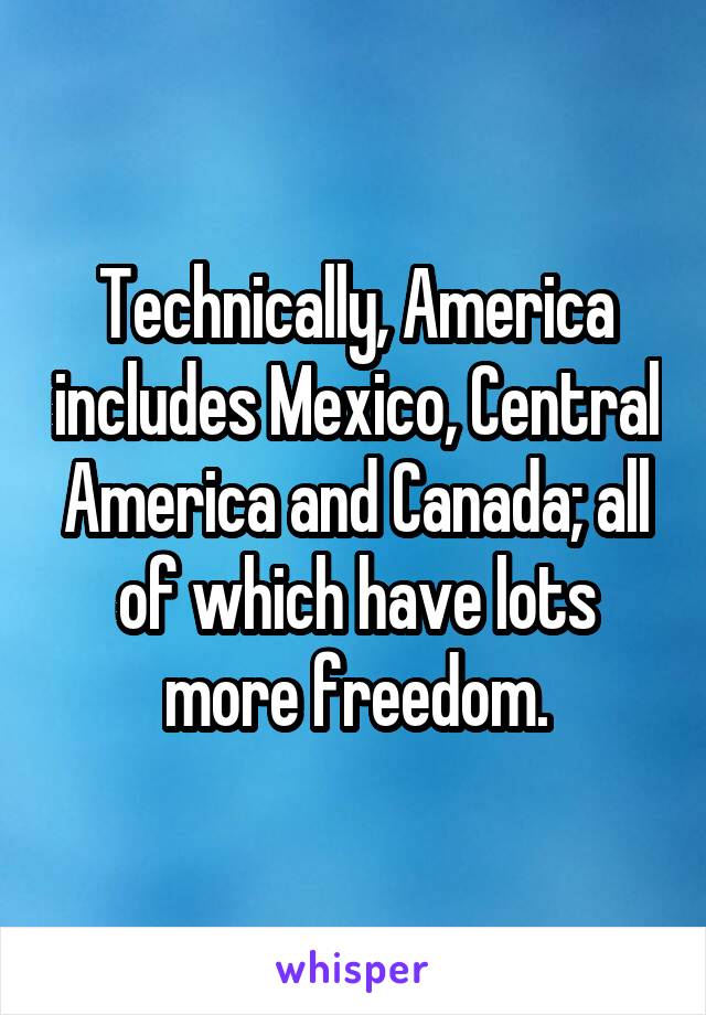 Technically, America includes Mexico, Central America and Canada; all of which have lots more freedom.