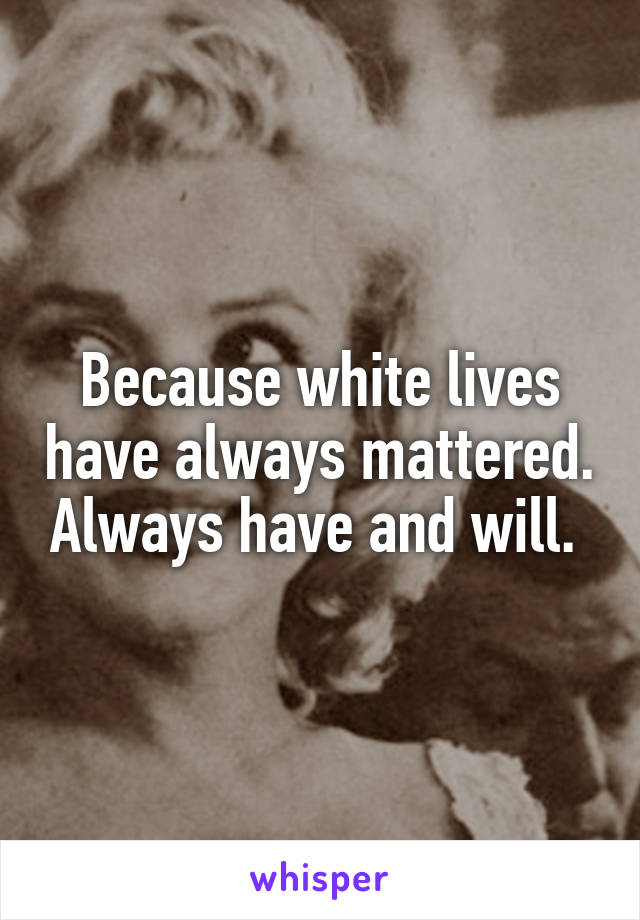 Because white lives have always mattered. Always have and will. 