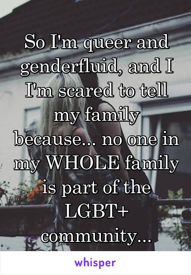 So I'm queer and genderfluid, and I I'm scared to tell my family because... no one in my WHOLE family is part of the LGBT+ community...