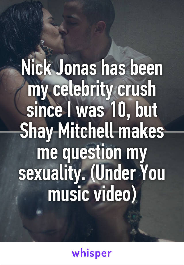 Nick Jonas has been my celebrity crush since I was 10, but Shay Mitchell makes me question my sexuality. (Under You music video)