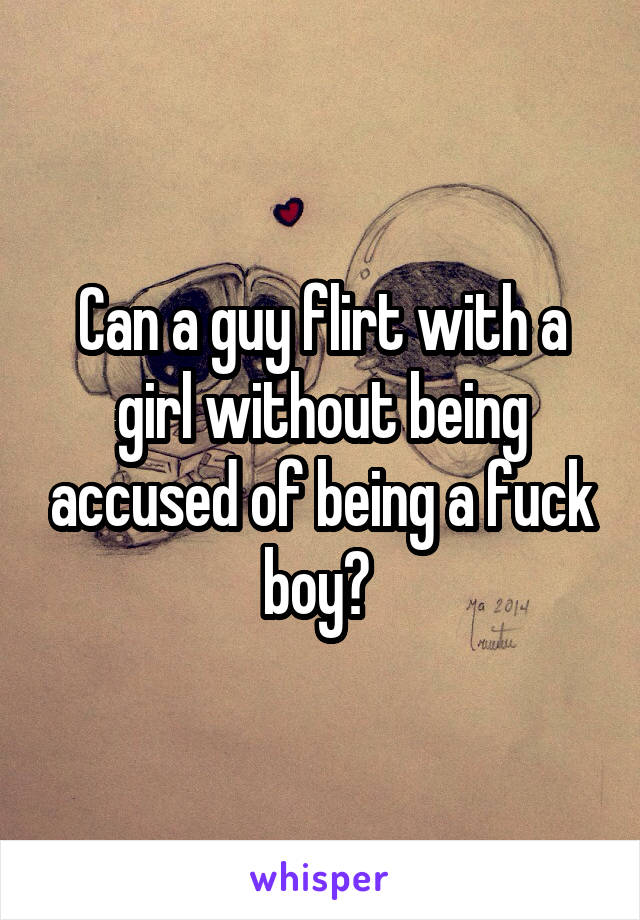 Can a guy flirt with a girl without being accused of being a fuck boy? 