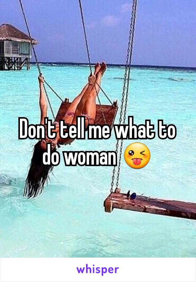 Don't tell me what to do woman 😜